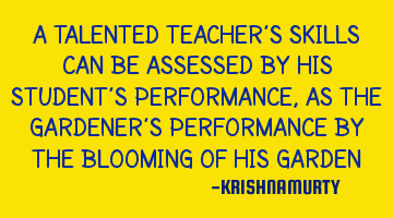 A TALENTED TEACHER’S SKILLS CAN BE ASSESSED BY HIS STUDENT’S PERFORMANCE, AS THE GARDENER’S PE