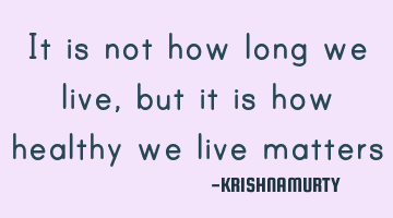 It is not how long we live, but it is how healthy we live matters