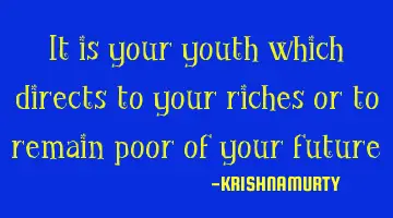 It is your youth which directs to your riches or to remain poor of your future
