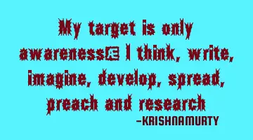 My target is only awareness; I think, write, imagine, develop, spread, preach and research