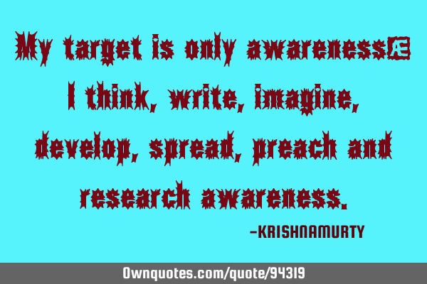 My target is only awareness; I think, write, imagine, develop, spread, preach and research
