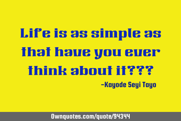 Life is as simple as that have you ever think about it???