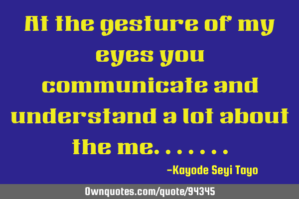 At the gesture of my eyes you communicate and understand a lot about the