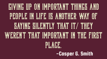 Giving up on important things and people in life is another way of saying silently that it/ they