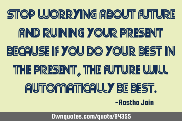 Stop worrying about future and ruining your present because if you do your best in the present, the