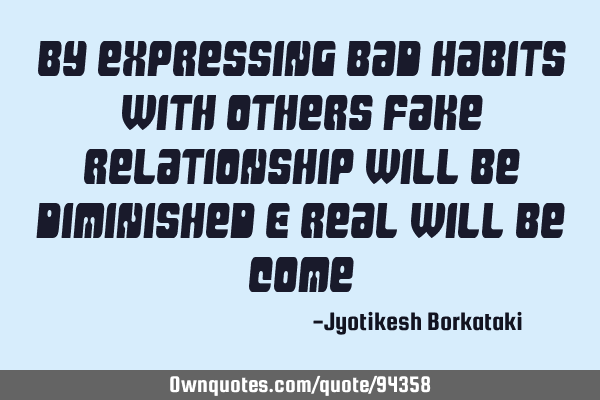 By expressing bad habits with others fake relationship will be diminished & real will be