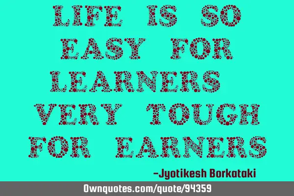 Life is so easy for learners & very tough for