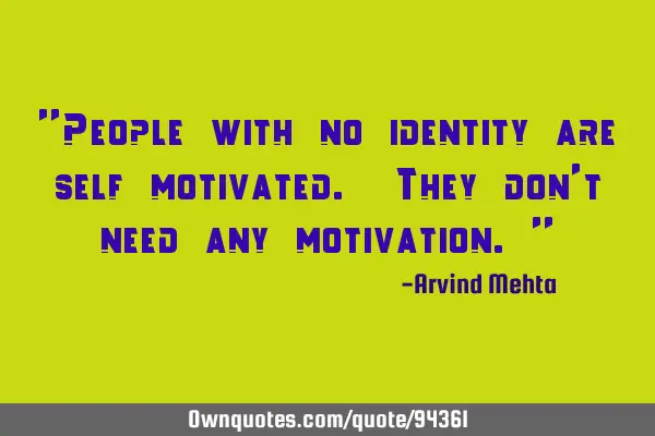 "People with no identity are self motivated. They don