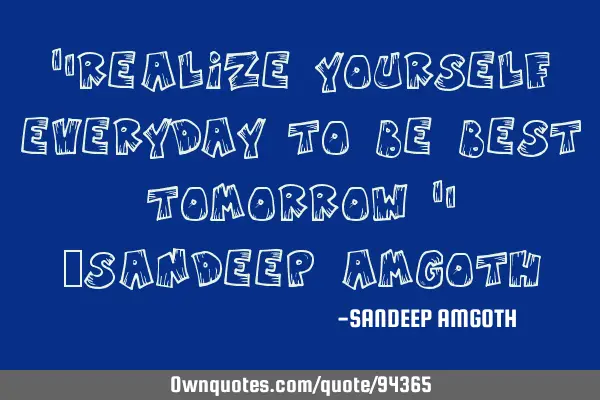 "Realize yourself everyday to be best tomorrow " ~SANDEEP AMGOTH