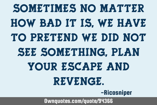 Sometimes no matter how bad it is, we have to pretend we did not see something, plan your escape