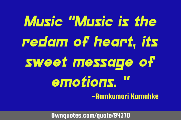 Music "Music is the redam of heart,its sweet message of emotions."