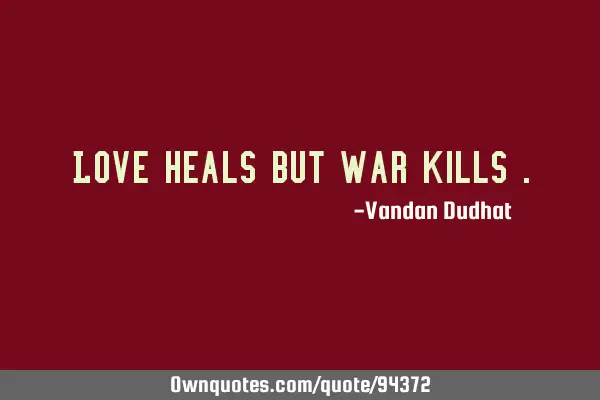 Love heals but war kills