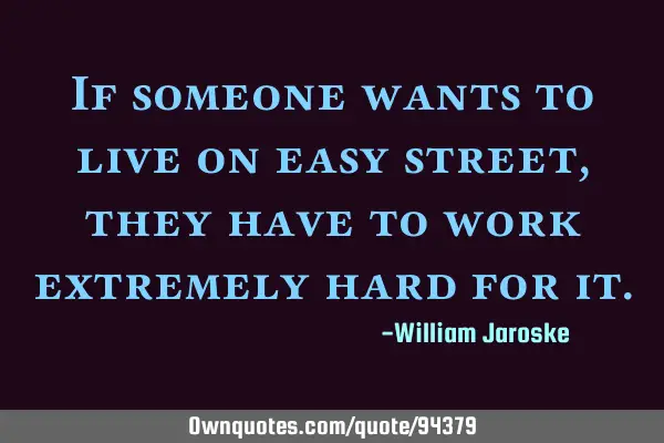 If someone wants to live on easy street, they have to work extremely hard for