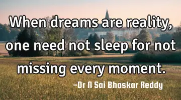When dreams are reality, one need not sleep for not missing every moment.