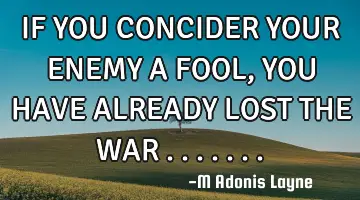 IF YOU CONCIDER YOUR ENEMY A FOOL, YOU HAVE ALREADY LOST THE WAR .......