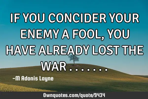 IF YOU CONCIDER YOUR ENEMY A FOOL, YOU HAVE ALREADY LOST THE WAR
