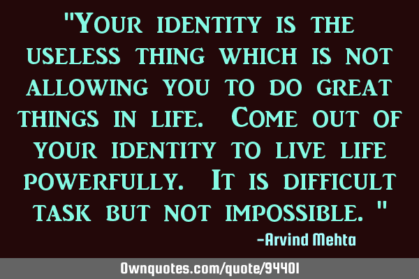 "Your identity is the useless thing which is not allowing you to do great things in life. Come out