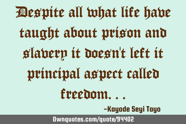 Despite all what life have taught about prison and slavery it doesn