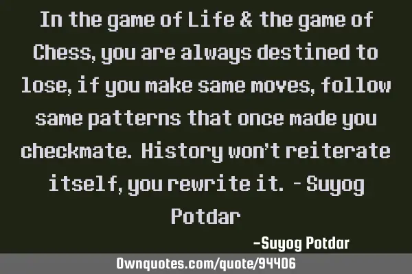 In the game of Life & the game of Chess, you are always destined to lose, if you make same moves,