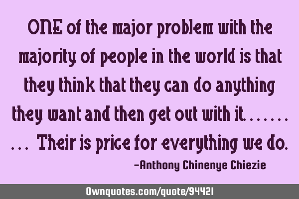 ONE of the major problem with the majority of people in the world is that they think that they can