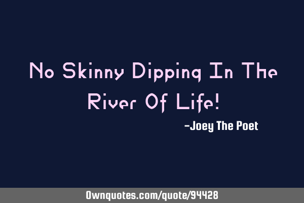 No Skinny Dipping In The River Of Life!