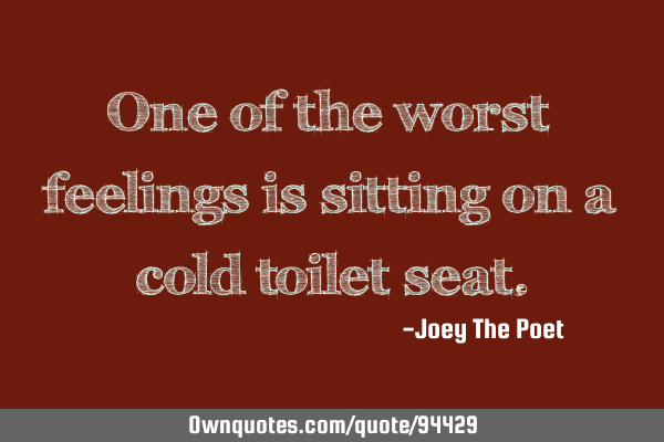 One of the worst feelings is sitting on a cold toilet