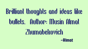Brilliant thoughts and ideas like bullets. Author: Musin Almat Zhumabekovich