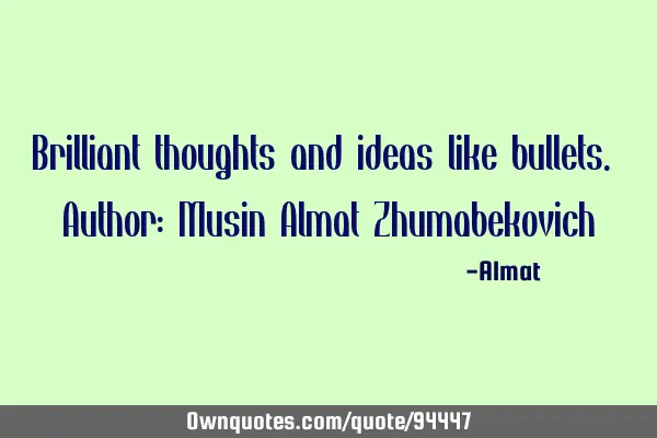 Brilliant thoughts and ideas like bullets. Author: Musin Almat Z
