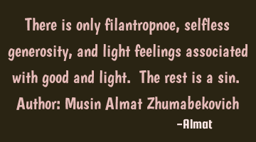 There is only filantropnoe, selfless generosity, and light feelings associated with good and light.