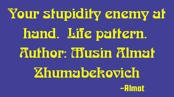Your stupidity enemy at hand. Life pattern. Author: Musin Almat Zhumabekovich