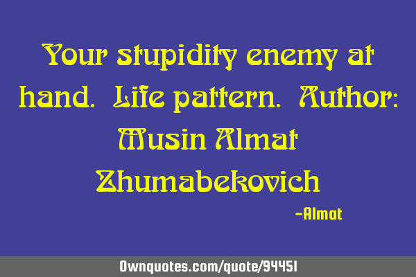Your stupidity enemy at hand. Life pattern. Author: Musin Almat Z