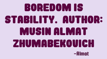 Boredom is stability. Author: Musin Almat Zhumabekovich