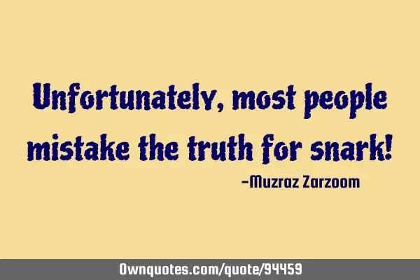 Unfortunately, most people mistake the truth for snark!