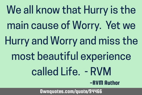 We all know that Hurry is the main cause of Worry. Yet we Hurry and Worry and miss the most