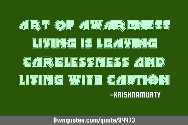 ART OF AWARENESS LIVING IS LEAVING CARELESSNESS AND LIVING WITH CAUTION