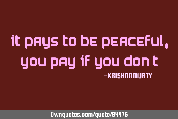 IT PAYS TO BE PEACEFUL, YOU PAY IF YOU DON’T