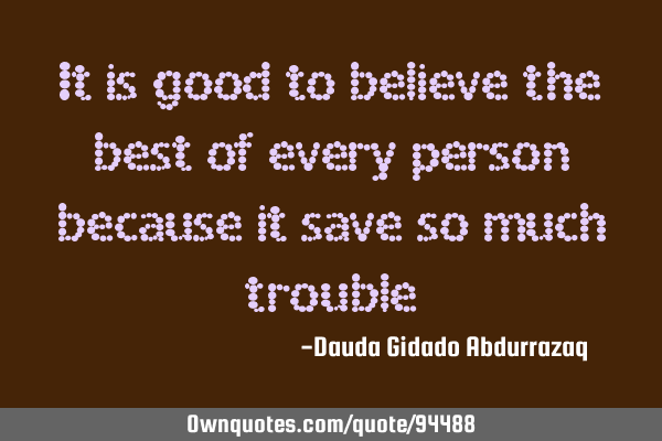 It is good to believe the best of every person because it save so much