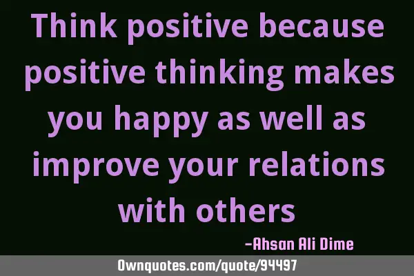 Think positive because positive thinking makes you happy as well as improve your relations with