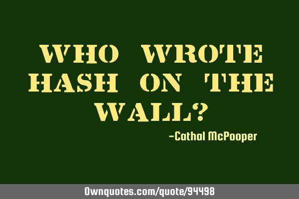 Who wrote hash on the wall?
