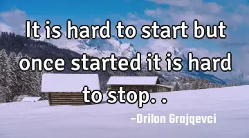 It is hard to start but once started it is hard to stop..