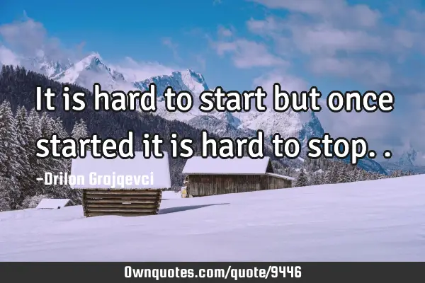 It is hard to start but once started it is hard to