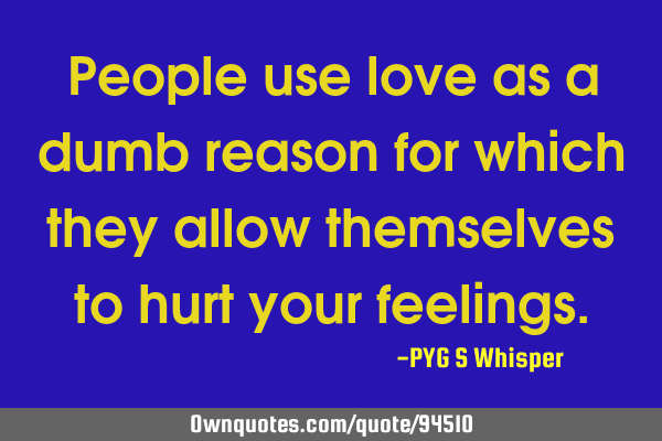 People use love as a dumb reason for which they allow themselves to hurt your