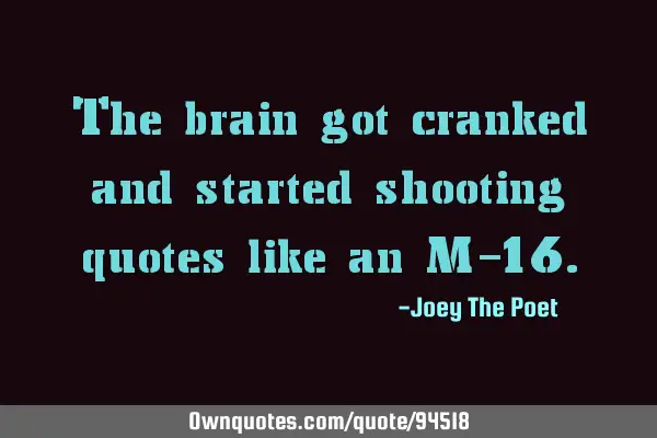 The brain got cranked and started shooting quotes like an M-16