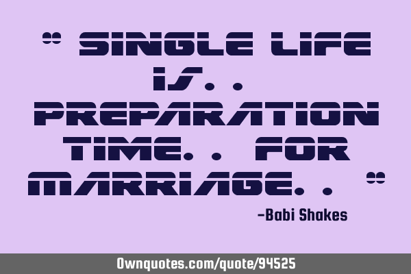 " Single Life is.. Preparation Time.. for Marriage.. "