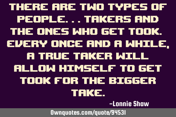There are two types of people...takers and the ones who get took. Every once and a while, a true