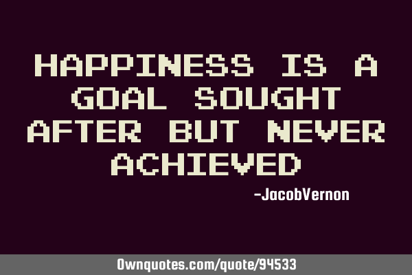Happiness is a goal sought after but never