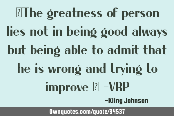 ‘The greatness of person lies not in being good always but being able to admit that he is wrong