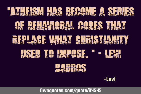 "Atheism has become a series of behavioral codes that replace what Christianity used to impose." - L