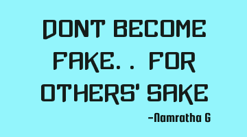 Don't become fake.. for others' sake