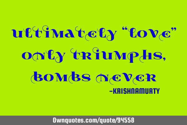 ULTIMATELY “LOVE” ONLY TRIUMPHS, BOMBS NEVER